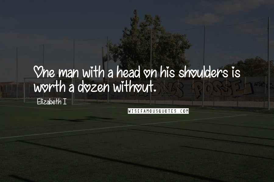 Elizabeth I Quotes: One man with a head on his shoulders is worth a dozen without.