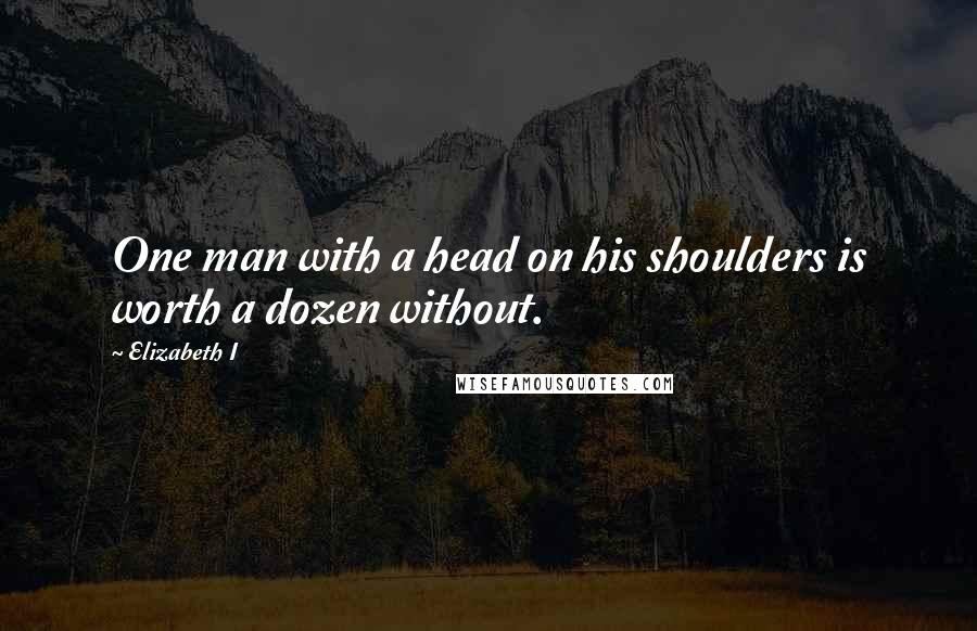 Elizabeth I Quotes: One man with a head on his shoulders is worth a dozen without.