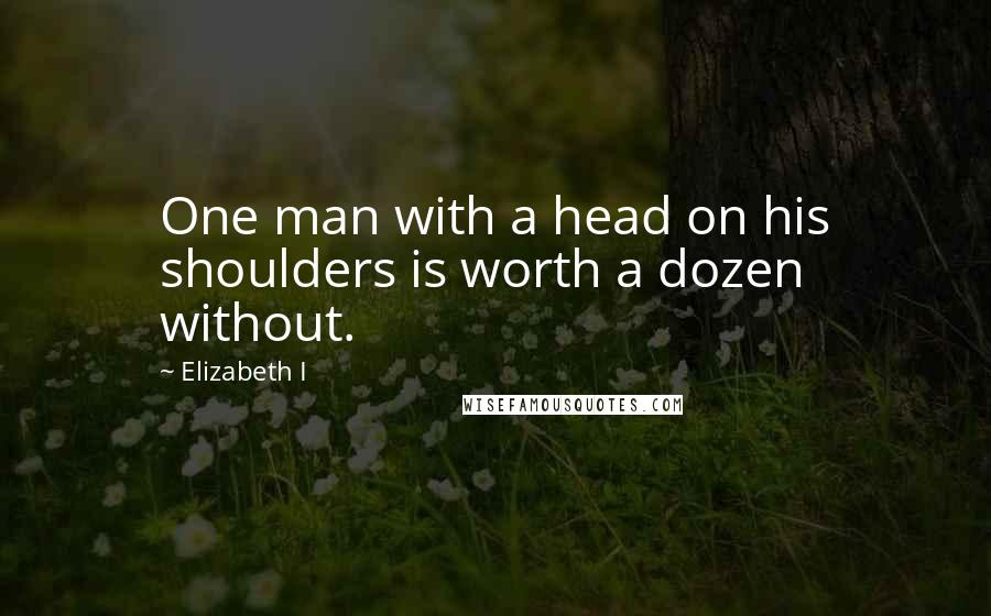 Elizabeth I Quotes: One man with a head on his shoulders is worth a dozen without.