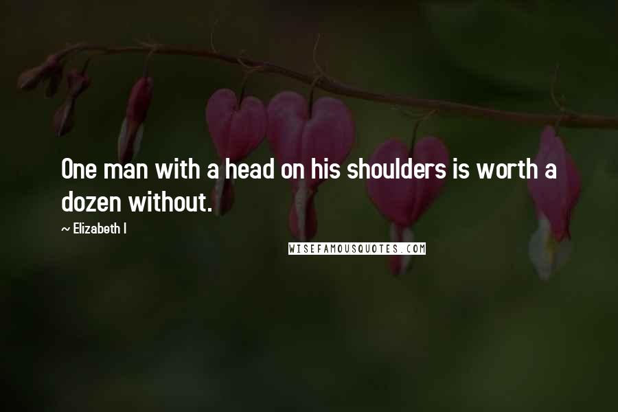 Elizabeth I Quotes: One man with a head on his shoulders is worth a dozen without.