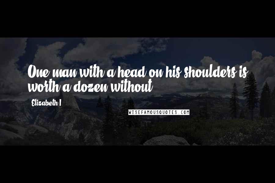 Elizabeth I Quotes: One man with a head on his shoulders is worth a dozen without.