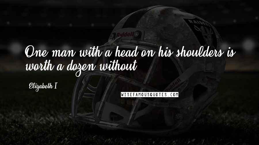 Elizabeth I Quotes: One man with a head on his shoulders is worth a dozen without.
