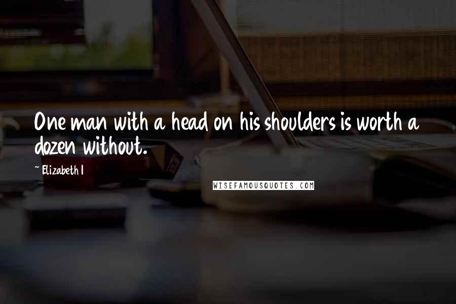 Elizabeth I Quotes: One man with a head on his shoulders is worth a dozen without.