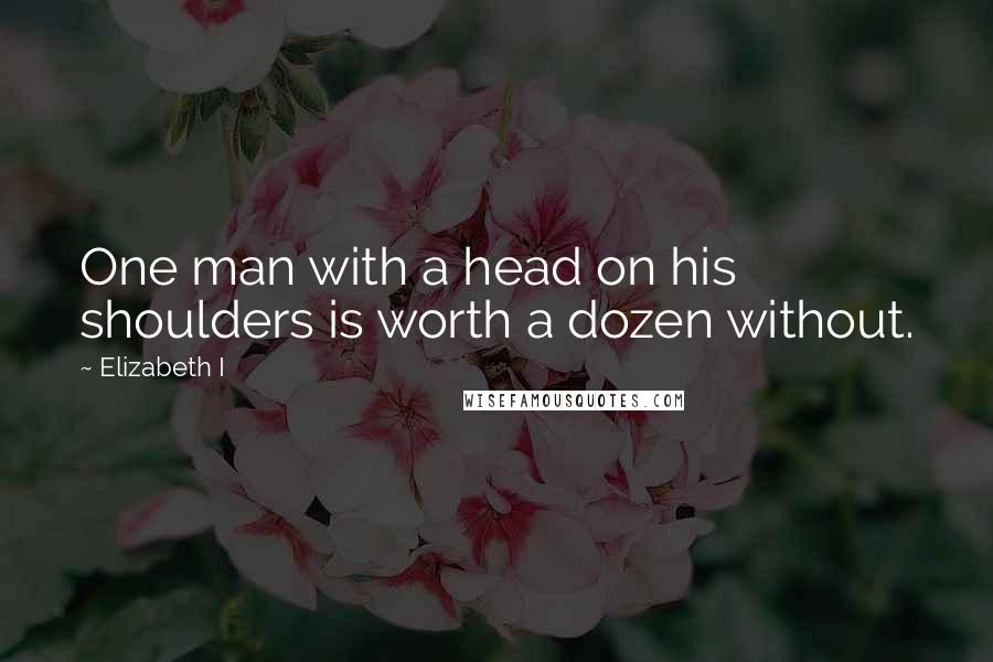 Elizabeth I Quotes: One man with a head on his shoulders is worth a dozen without.