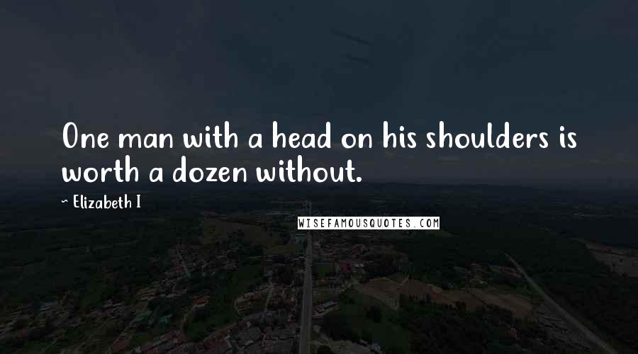 Elizabeth I Quotes: One man with a head on his shoulders is worth a dozen without.