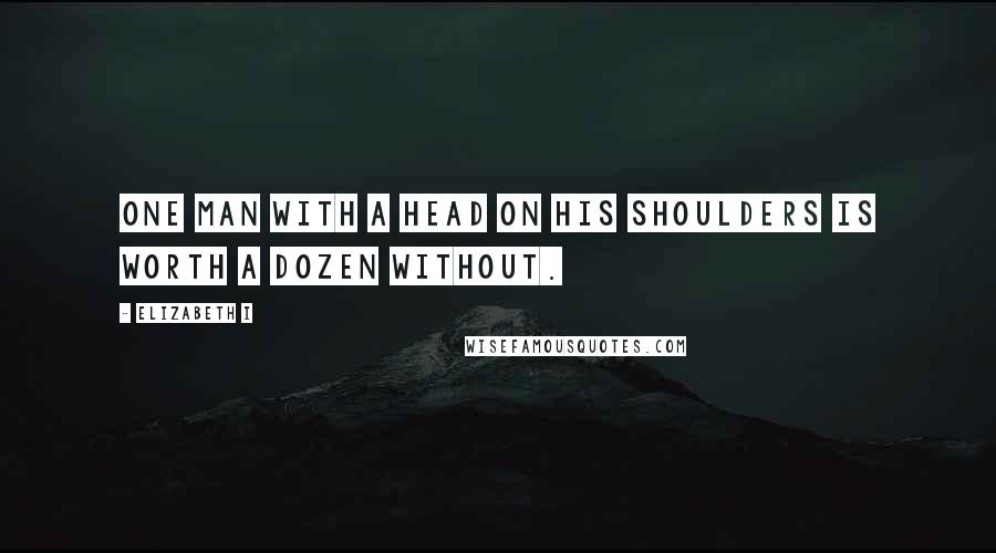 Elizabeth I Quotes: One man with a head on his shoulders is worth a dozen without.