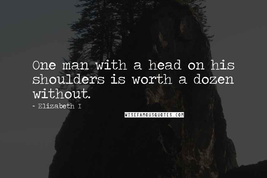 Elizabeth I Quotes: One man with a head on his shoulders is worth a dozen without.