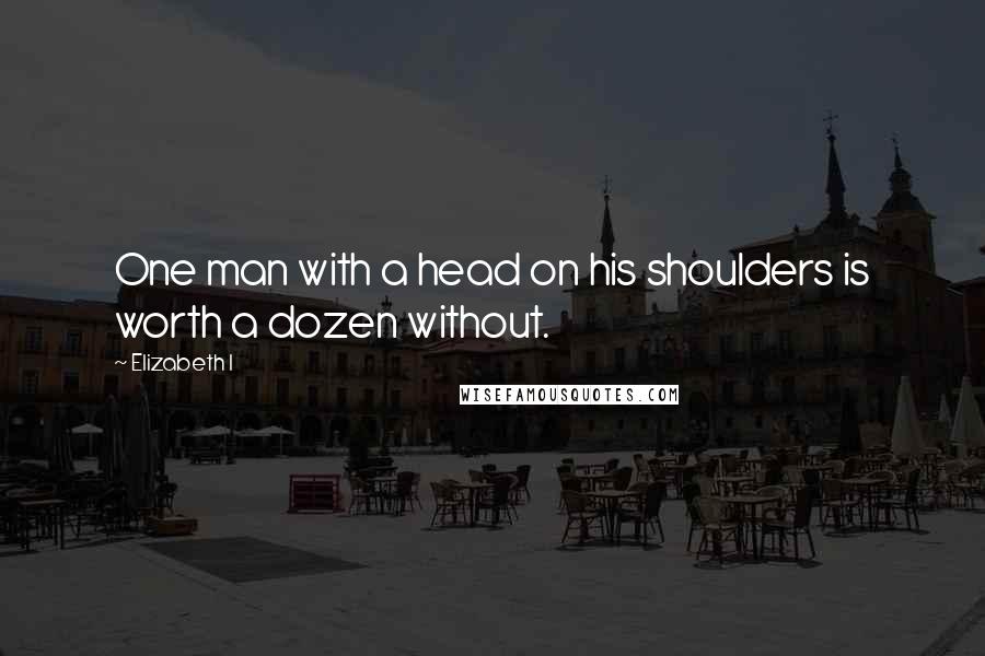 Elizabeth I Quotes: One man with a head on his shoulders is worth a dozen without.