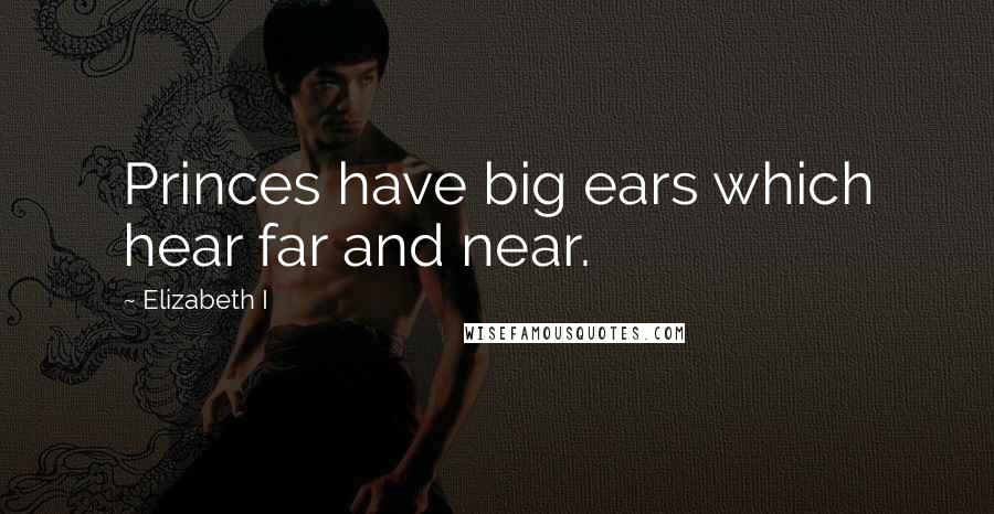 Elizabeth I Quotes: Princes have big ears which hear far and near.