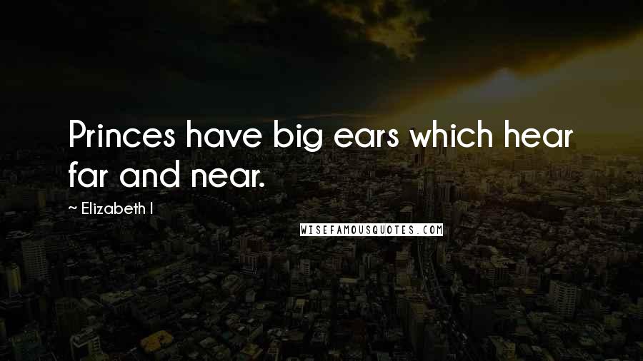 Elizabeth I Quotes: Princes have big ears which hear far and near.