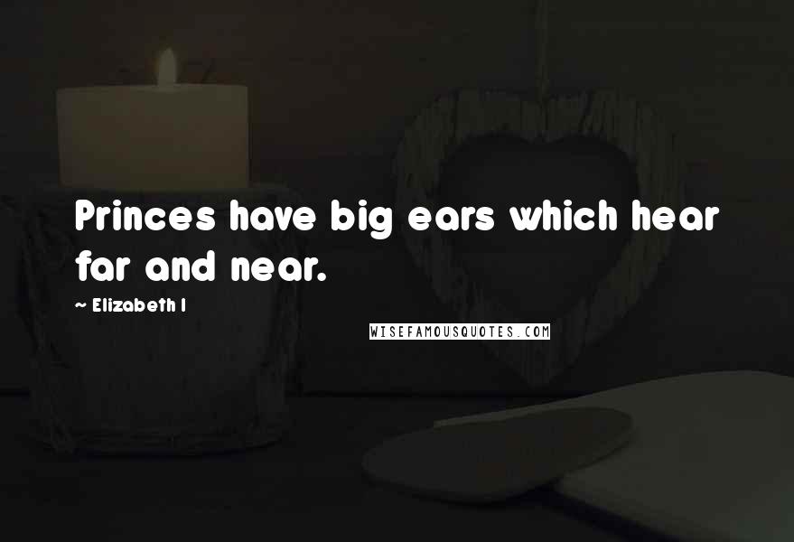 Elizabeth I Quotes: Princes have big ears which hear far and near.