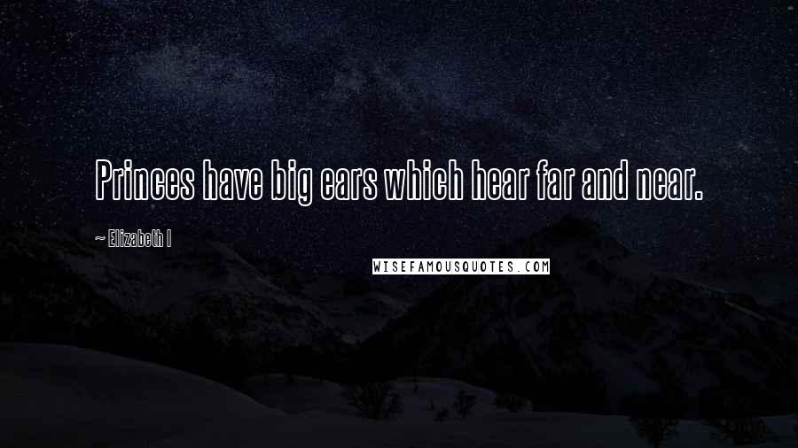 Elizabeth I Quotes: Princes have big ears which hear far and near.