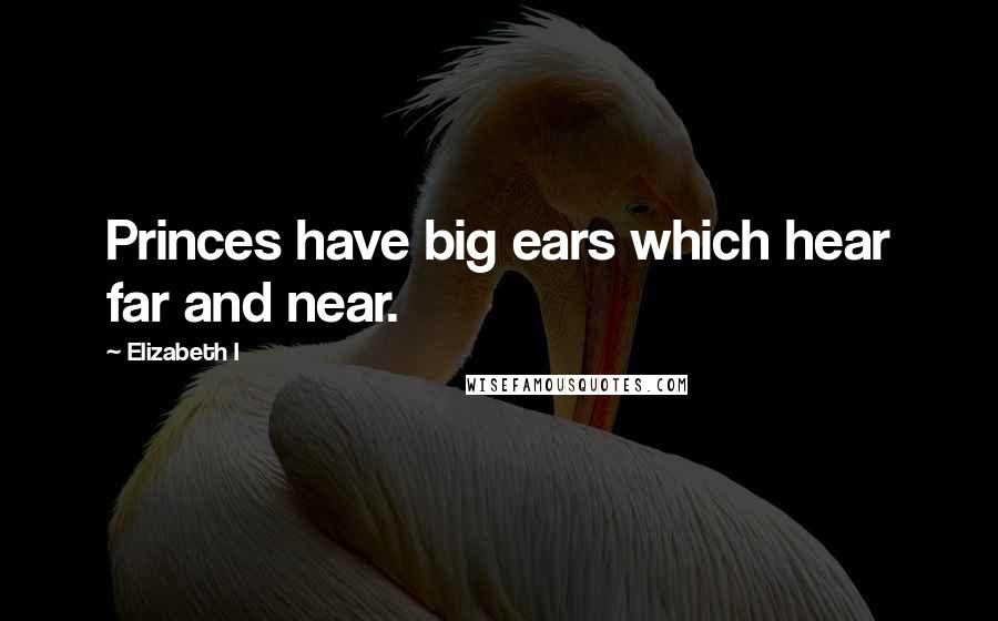 Elizabeth I Quotes: Princes have big ears which hear far and near.