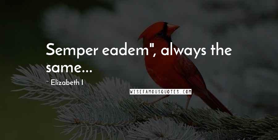 Elizabeth I Quotes: Semper eadem", always the same...