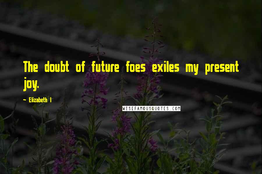 Elizabeth I Quotes: The doubt of future foes exiles my present joy.