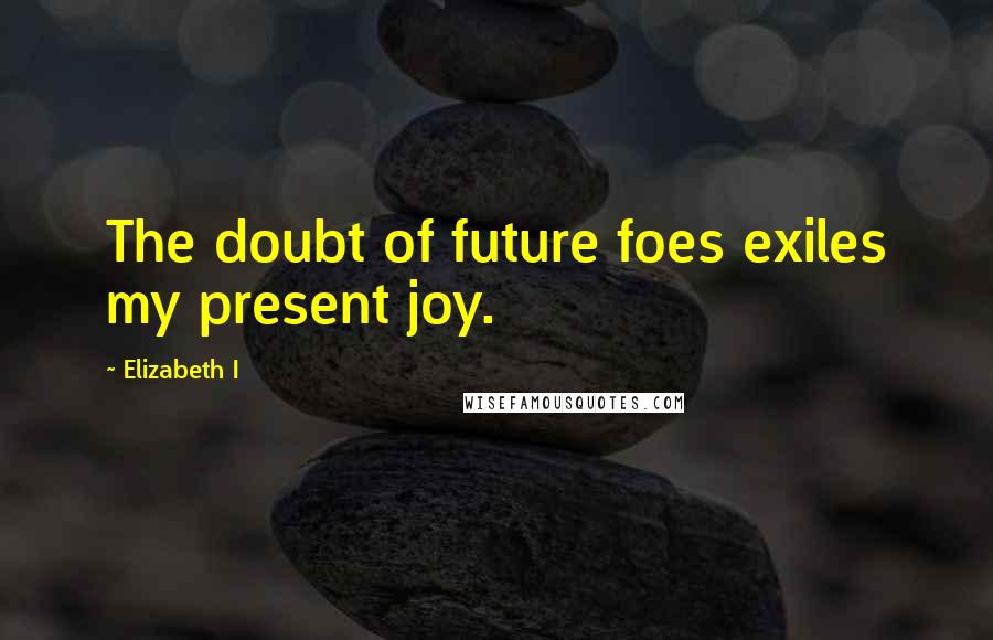 Elizabeth I Quotes: The doubt of future foes exiles my present joy.