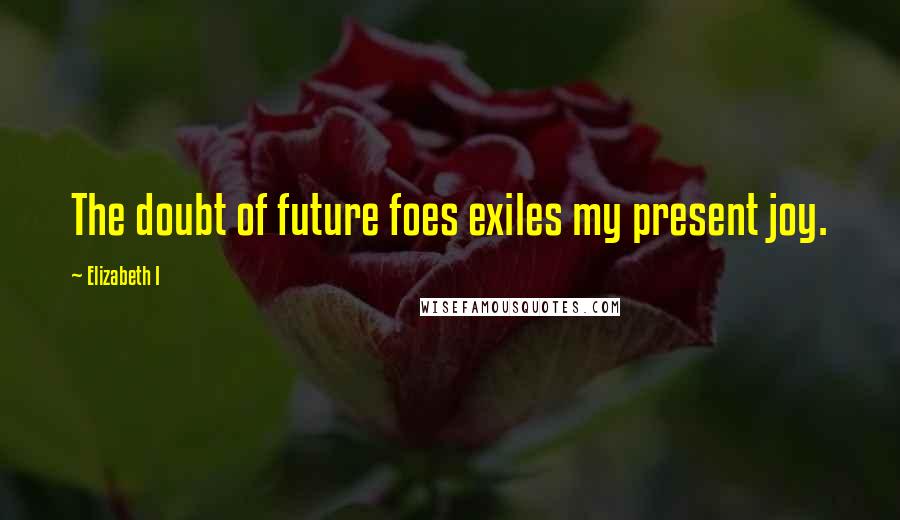 Elizabeth I Quotes: The doubt of future foes exiles my present joy.