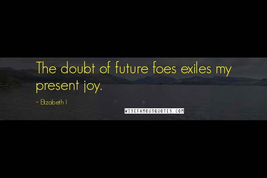 Elizabeth I Quotes: The doubt of future foes exiles my present joy.