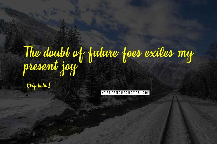 Elizabeth I Quotes: The doubt of future foes exiles my present joy.