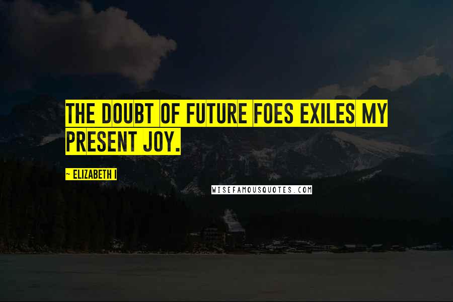 Elizabeth I Quotes: The doubt of future foes exiles my present joy.