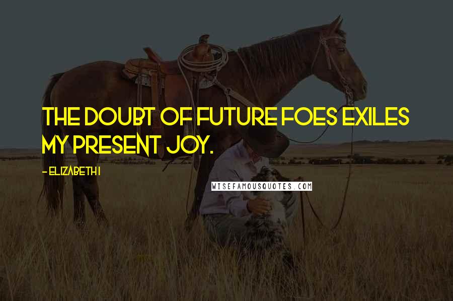 Elizabeth I Quotes: The doubt of future foes exiles my present joy.