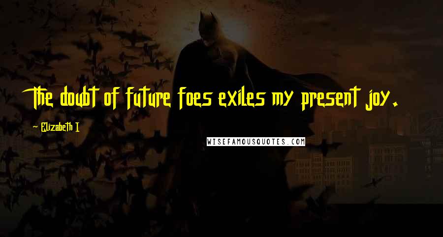 Elizabeth I Quotes: The doubt of future foes exiles my present joy.