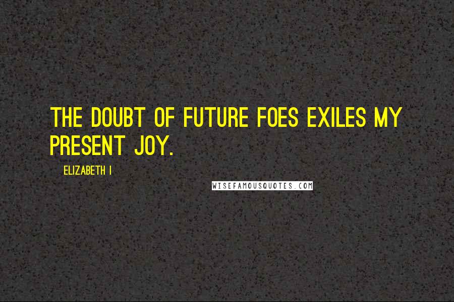 Elizabeth I Quotes: The doubt of future foes exiles my present joy.