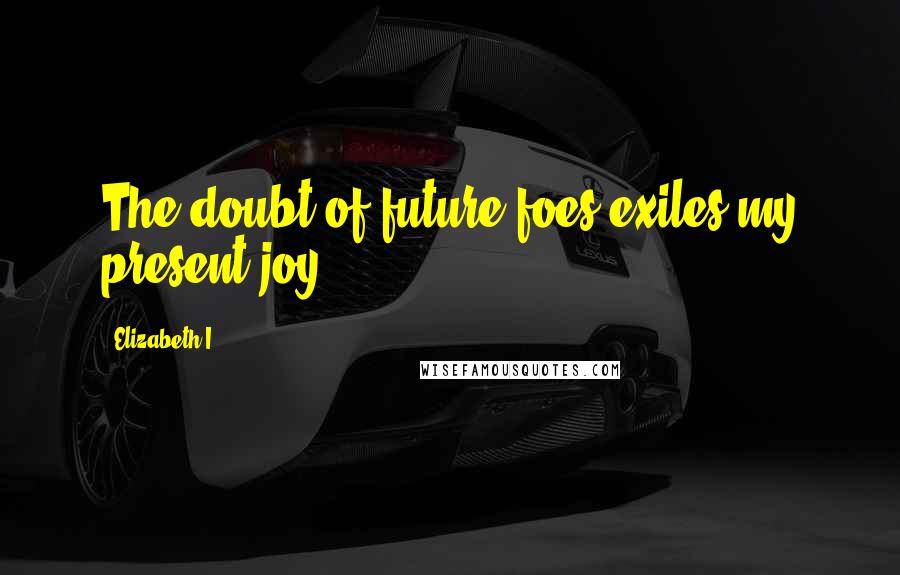 Elizabeth I Quotes: The doubt of future foes exiles my present joy.