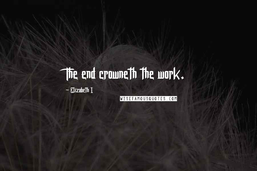 Elizabeth I Quotes: The end crowneth the work.
