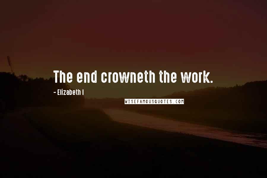 Elizabeth I Quotes: The end crowneth the work.