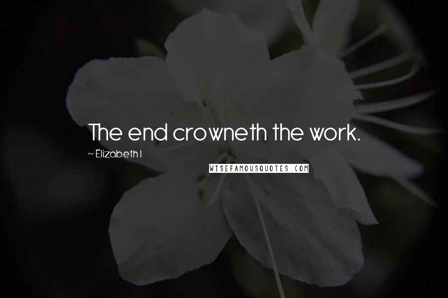Elizabeth I Quotes: The end crowneth the work.