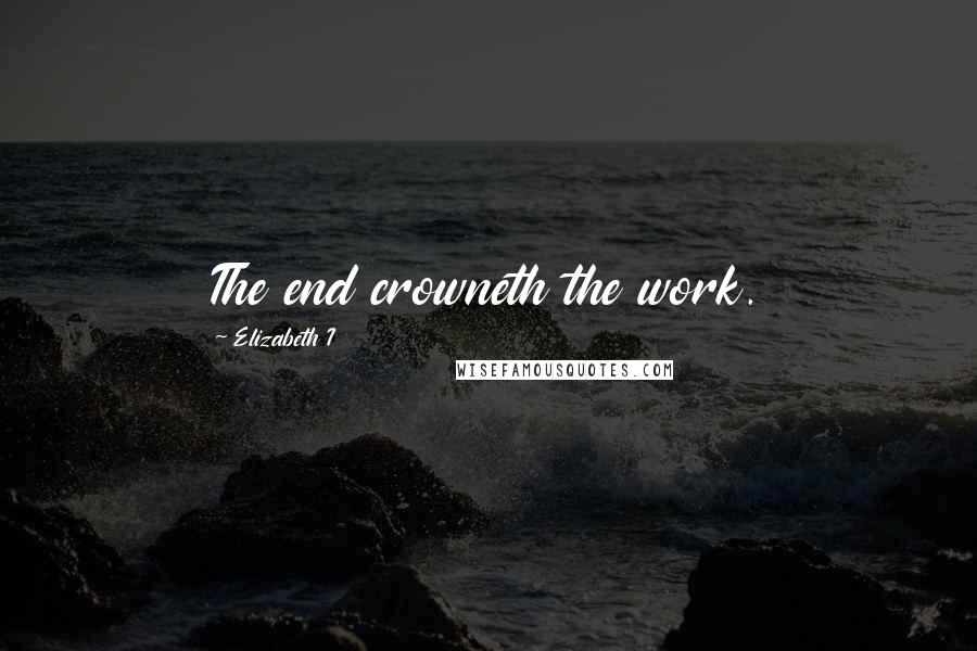 Elizabeth I Quotes: The end crowneth the work.