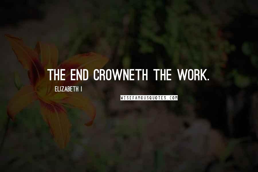 Elizabeth I Quotes: The end crowneth the work.
