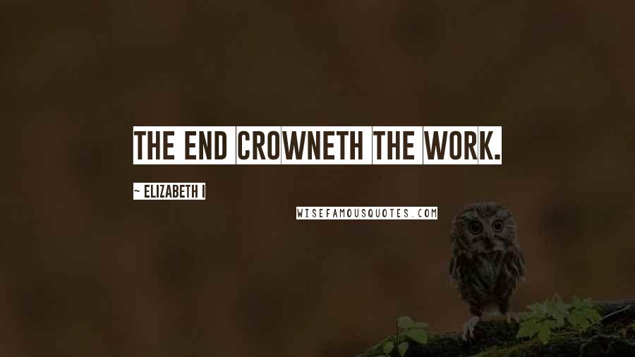 Elizabeth I Quotes: The end crowneth the work.