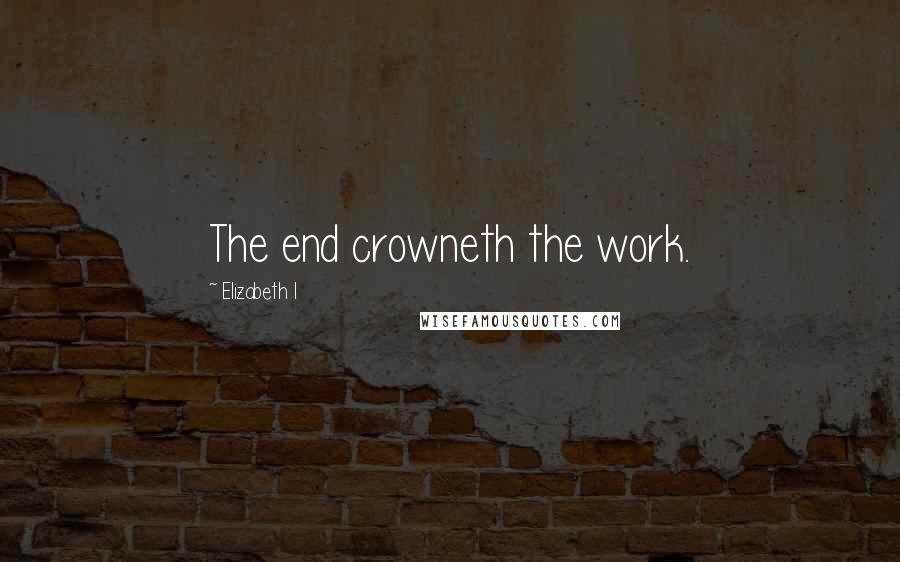 Elizabeth I Quotes: The end crowneth the work.