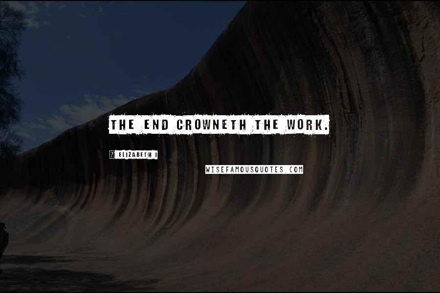 Elizabeth I Quotes: The end crowneth the work.