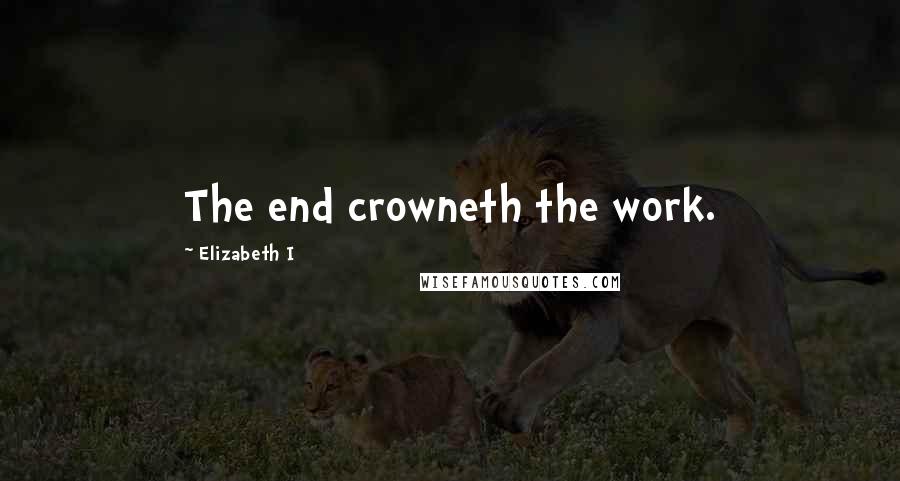 Elizabeth I Quotes: The end crowneth the work.