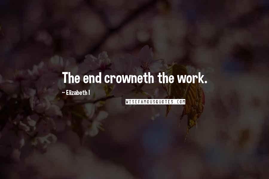 Elizabeth I Quotes: The end crowneth the work.