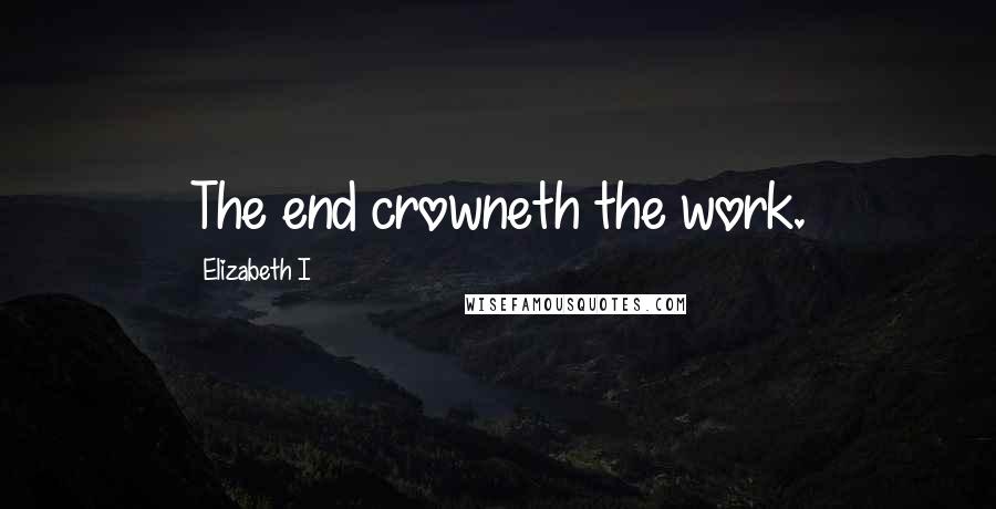 Elizabeth I Quotes: The end crowneth the work.