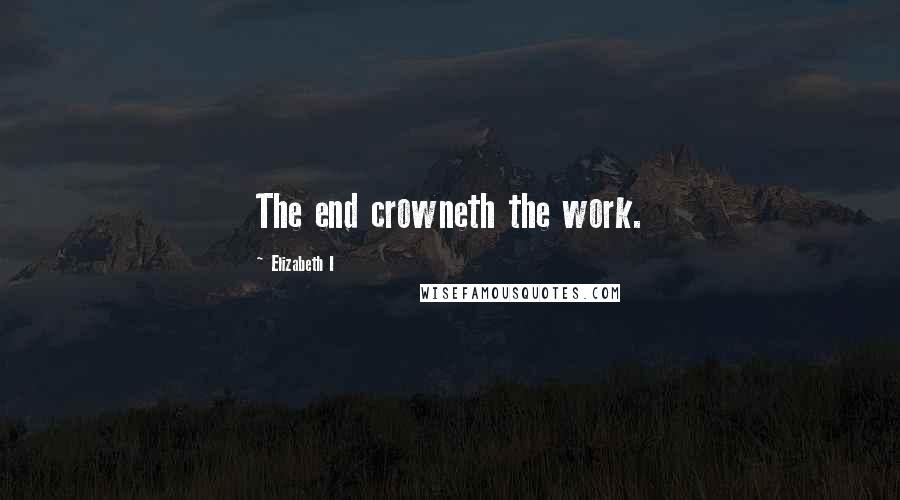 Elizabeth I Quotes: The end crowneth the work.