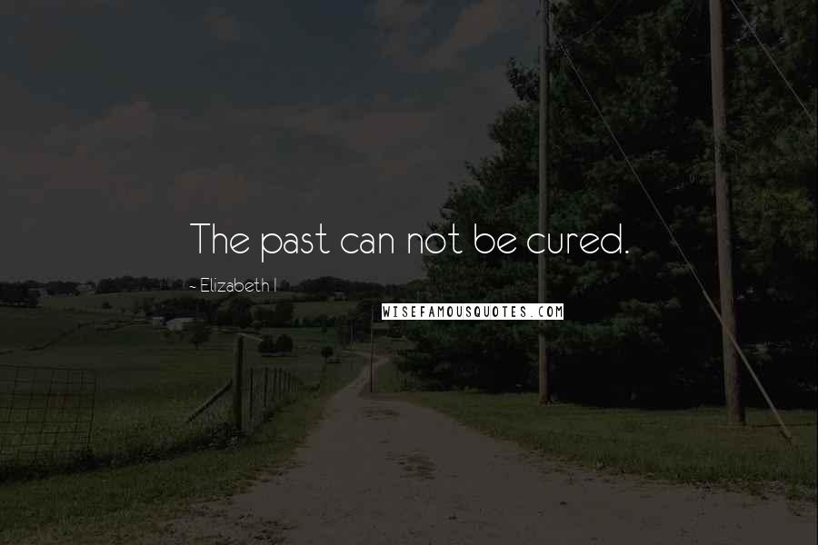 Elizabeth I Quotes: The past can not be cured.