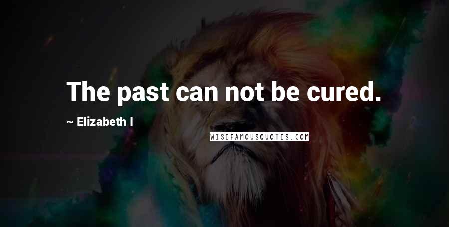 Elizabeth I Quotes: The past can not be cured.