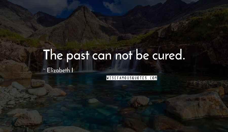 Elizabeth I Quotes: The past can not be cured.