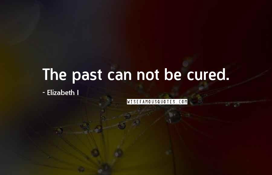 Elizabeth I Quotes: The past can not be cured.