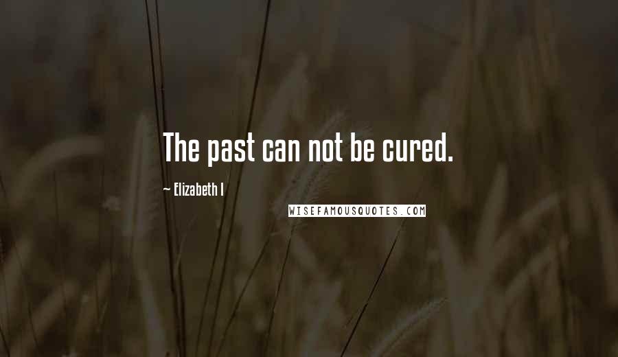 Elizabeth I Quotes: The past can not be cured.