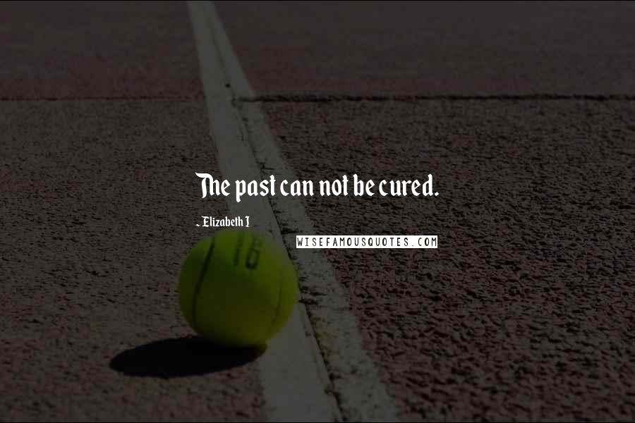 Elizabeth I Quotes: The past can not be cured.