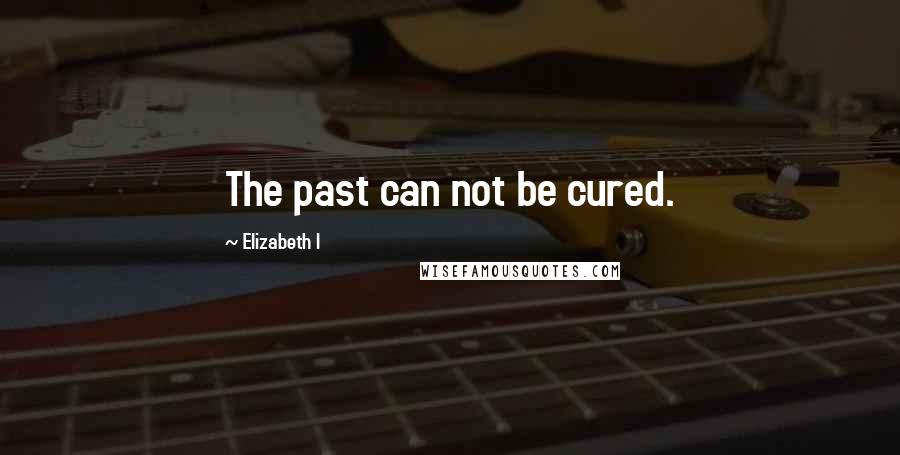 Elizabeth I Quotes: The past can not be cured.