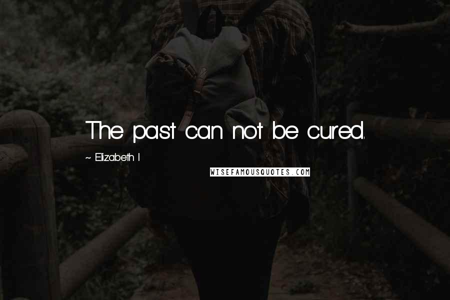 Elizabeth I Quotes: The past can not be cured.