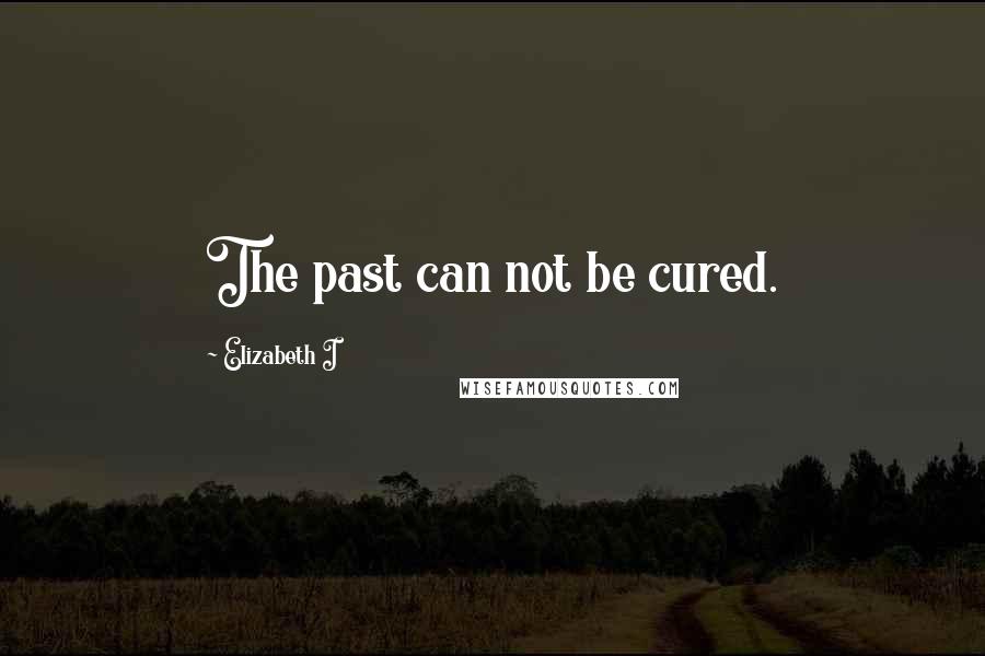 Elizabeth I Quotes: The past can not be cured.