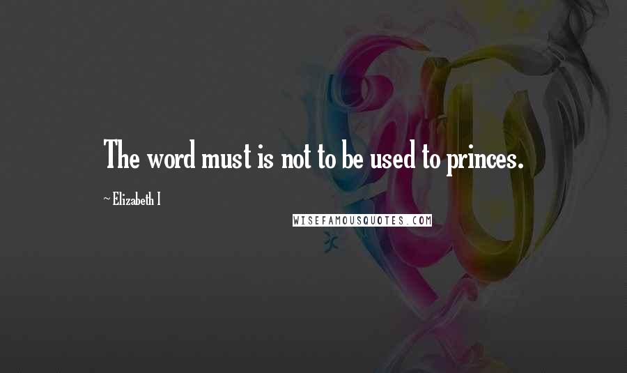 Elizabeth I Quotes: The word must is not to be used to princes.